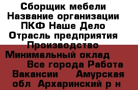 Сборщик мебели › Название организации ­ ПКФ Наше Дело › Отрасль предприятия ­ Производство › Минимальный оклад ­ 30 000 - Все города Работа » Вакансии   . Амурская обл.,Архаринский р-н